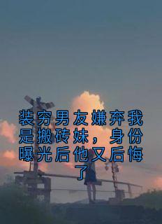 装穷男友嫌弃我是搬砖妹，身份曝光后他又后悔了