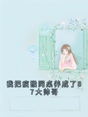 我把瘦猴同桌养成了87大帅哥