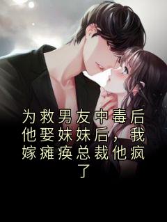 为救男友中毒后他娶妹妹后，我嫁瘫痪总裁他疯了