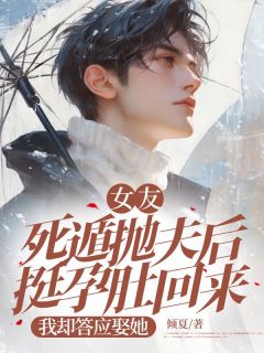 《女友死遁抛夫后挺孕肚回来，我却答应娶她》小说全文精彩试读 《女友死遁抛夫后挺孕肚回来，我却答应娶她》最新章节列表