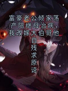 富豪老公倾家荡产陪继母治病，我改嫁大伯哥他自残求原谅