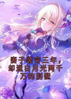 妻子装穷三年,却送白月光两千万的别墅顾川姜望舒目录 妻子装穷三年,却送白月光两千万的别墅小说阅读