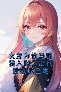 女友为竹马骗我入狱，出狱后我成全她