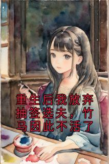 重生后我放弃抽签选夫，竹马因此不活了
