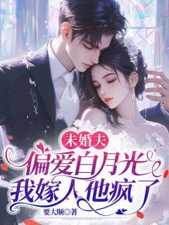 未婚夫偏爱白月光，我嫁人他疯了
