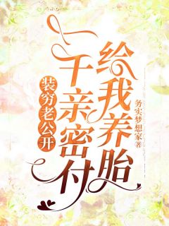 《装穷老公开一千亲密付给我养胎》欧长泽刘医生章节在线阅读