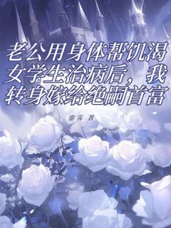 老公用身体帮饥渴女学生治病后,我转身嫁给绝嗣首富