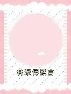《林茉傅默言》小说章节列表在线阅读 林茉傅默言小说阅读