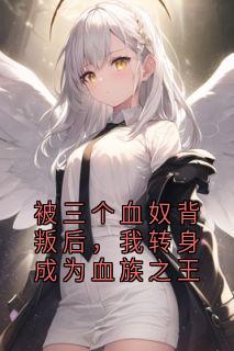被三个血奴背叛后,我转身成为血族之王