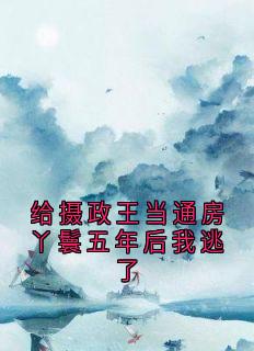 给摄政王当通房丫鬟五年后我逃了