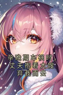 孕晚期车祸时，丈夫抱着大嫂弃我而去