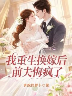 我重生换嫁后,前夫悔疯了
