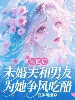 失忆后,未婚夫和男友为她争风吃醋