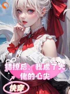 快穿:错撩后,我成了大佬的心尖