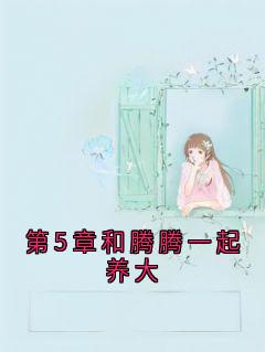 《第5章和腾腾一起养大》大结局免费阅读 《第5章和腾腾一起养大》最新章节目录