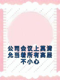 公司会议上莫清允当着所有高层不小心