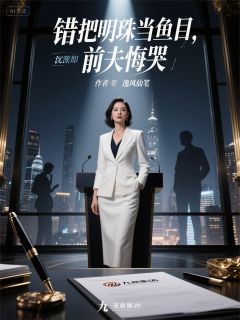 《错把明珠当鱼目，前夫悔哭》大结局免费试读 《错把明珠当鱼目，前夫悔哭》最新章节目录