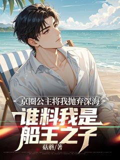 京圈公主将我抛弃深海，谁料我是船王之子
