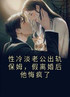 性冷淡老公出轨保姆,假离婚后他悔疯了