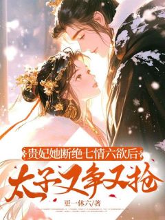 贵妃她断绝七情六欲后，太子又争又抢