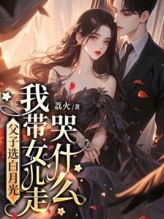 父子选白月光,我带女儿走哭什么