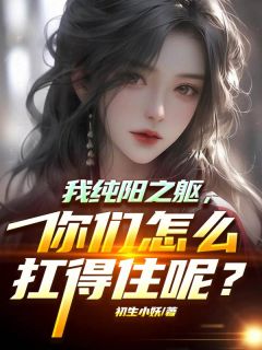 我纯阳之躯，你们怎么扛得住呢？