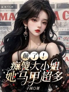 颠了!痴傻大小姐她马甲超多