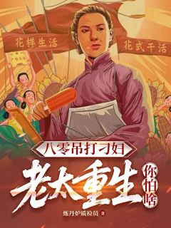 八零吊打刁妇,老太重生你怕啥