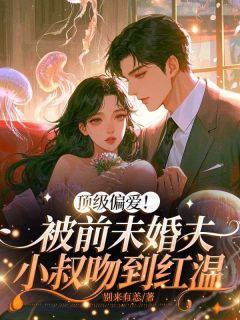 顶级偏爱!被前未婚夫小叔吻到红温
