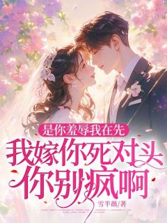 是你羞辱我在先，我嫁你死对头你别疯啊