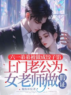 《六一弟弟被做成饺子馅，上门老公为女老师做假证》大结局精彩阅读 《六一弟弟被做成饺子馅，上门老公为女老师做假证》最新章节目录