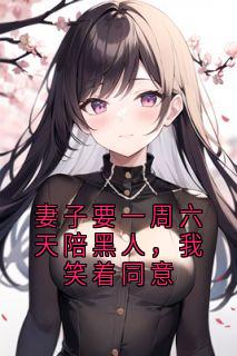 妻子要一周六天陪黑人,我笑着同意