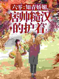 六零:知青娇媚,痞帅糙汉的护着