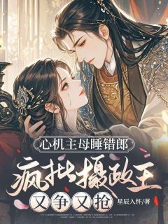 心机主母睡错郎，疯批摄政王又争又抢