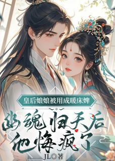 皇后娘娘被用成暖床婢,幽魂归天后,他悔疯了