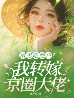 《渣男吃绝户？我转嫁京圈大佬》小说全文精彩试读 《渣男吃绝户？我转嫁京圈大佬》最新章节目录