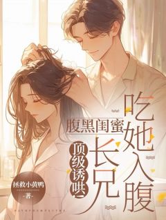 顶级诱哄！腹黑闺蜜长兄吃她入腹