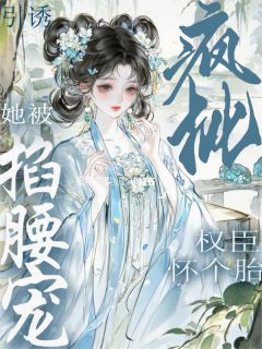 引诱疯批权臣怀个胎！她被掐腰宠