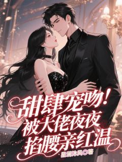 甜肆宠吻！被大佬夜夜掐腰亲红温