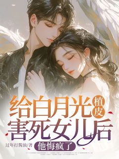 给白月光植皮害死女儿后，他悔疯了