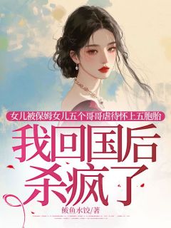 张月月林洪文by鲅鱼水饺 女儿被保姆女儿五个哥哥虐待怀上五胞胎，我回国后杀疯了小说阅读