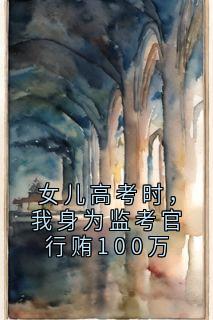 女儿高考时，我身为监考官行贿100万