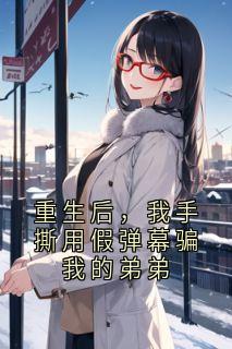 《重生后,我手撕用假弹幕骗我的弟弟》小说章节列表精彩阅读 清河明耀小说全文