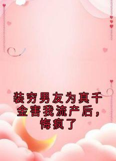 装穷男友为真千金害我流产后,悔疯了