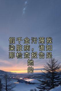 假千金污蔑我染脏病，谁知那检查报告是她的