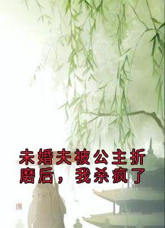 未婚夫被公主折磨后，我杀疯了