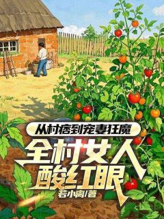 从村痞到宠妻狂魔,全村女人酸红眼