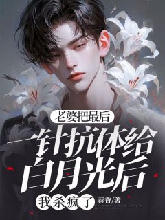 老婆把最后一针抗体给白月光后，我杀疯了