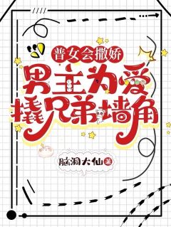 普女会撒娇:男主为爱撬兄弟墙角