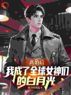 离婚后我成了全球女神们的白月光最新章节免费阅读(完整版未删节)